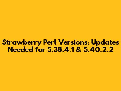 Strawberry Perl Versions: Updates Needed for 5.38.4.1 & 5.40.2.2