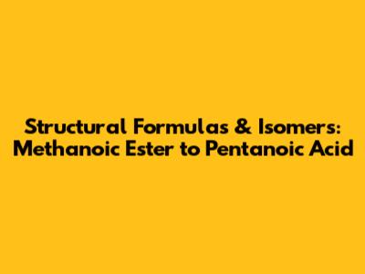 Structural Formulas & Isomers: Methanoic Ester to Pentanoic Acid