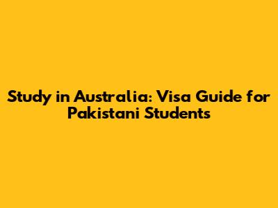 Study in Australia: Visa Guide for Pakistani Students