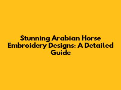 Stunning Arabian Horse Embroidery Designs: A Detailed Guide