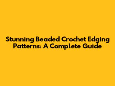 Stunning Beaded Crochet Edging Patterns: A Complete Guide