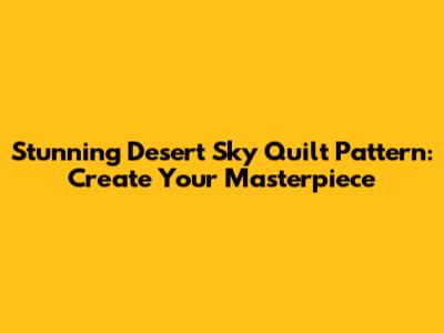 Stunning Desert Sky Quilt Pattern: Create Your Masterpiece