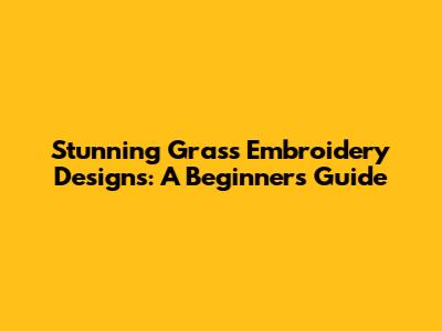 Stunning Grass Embroidery Designs: A Beginner's Guide