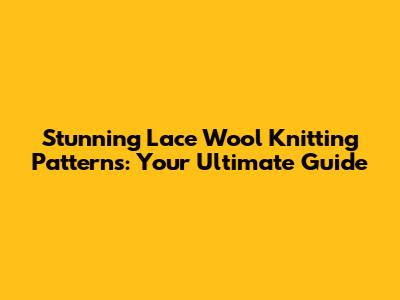 Stunning Lace Wool Knitting Patterns: Your Ultimate Guide