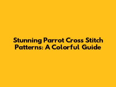 Stunning Parrot Cross Stitch Patterns: A Colorful Guide
