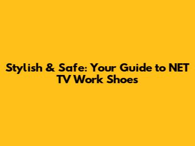 Stylish & Safe: Your Guide to NET TV Work Shoes