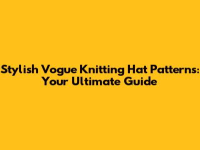Stylish Vogue Knitting Hat Patterns: Your Ultimate Guide