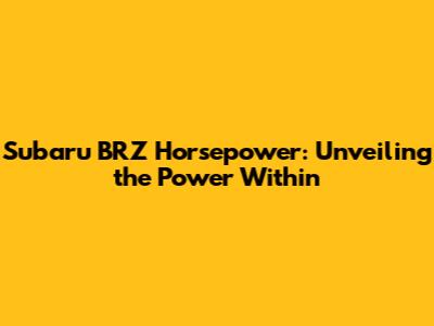 Subaru BRZ Horsepower: Unveiling the Power Within