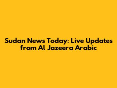 Sudan News Today: Live Updates from Al Jazeera Arabic
