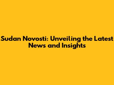 Sudan Novosti: Unveiling the Latest News and Insights
