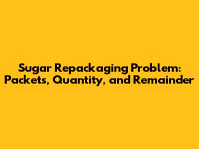 Sugar Repackaging Problem: Packets, Quantity, and Remainder