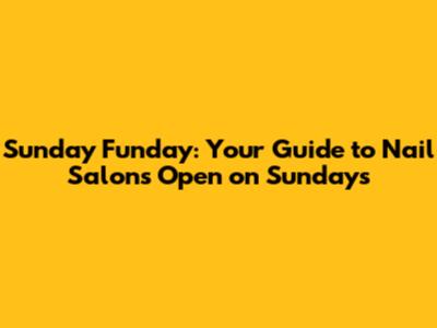 Sunday Funday: Your Guide to Nail Salons Open on Sundays