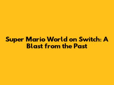 Super Mario World on Switch: A Blast from the Past