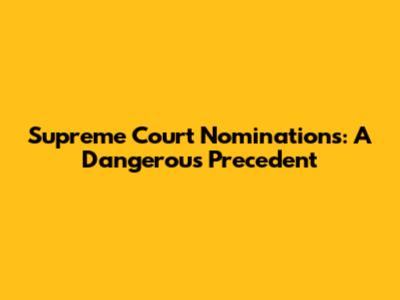 Supreme Court Nominations: A Dangerous Precedent