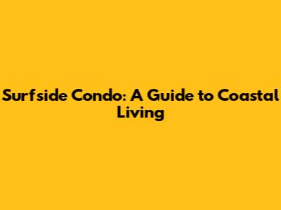 Surfside Condo: A Guide to Coastal Living