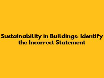 Sustainability in Buildings: Identify the Incorrect Statement