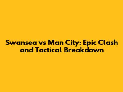 Swansea vs Man City: Epic Clash and Tactical Breakdown