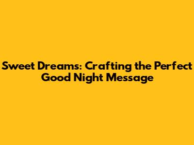 Sweet Dreams: Crafting the Perfect Good Night Message