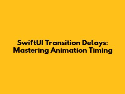 SwiftUI Transition Delays: Mastering Animation Timing