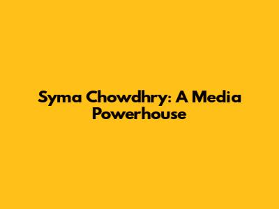 Syma Chowdhry: A Media Powerhouse
