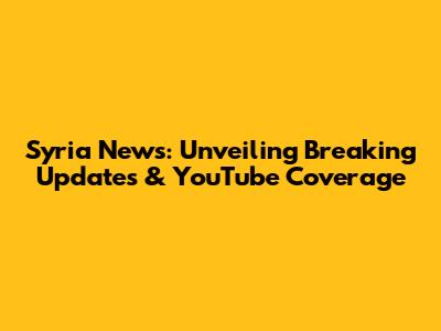 Syria News: Unveiling Breaking Updates & YouTube Coverage