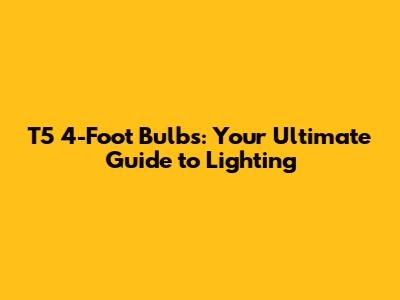 T5 4-Foot Bulbs: Your Ultimate Guide to Lighting