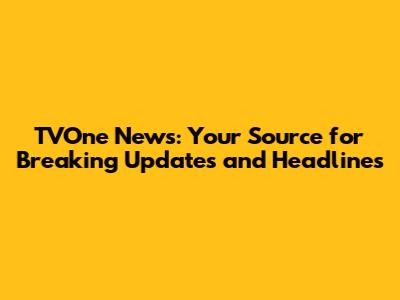 TVOne News: Your Source for Breaking Updates and Headlines