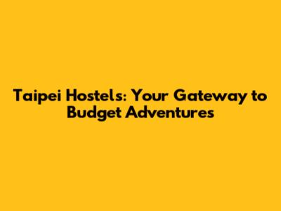 Taipei Hostels: Your Gateway to Budget Adventures