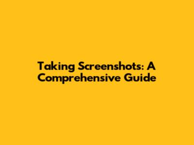 Taking Screenshots: A Comprehensive Guide