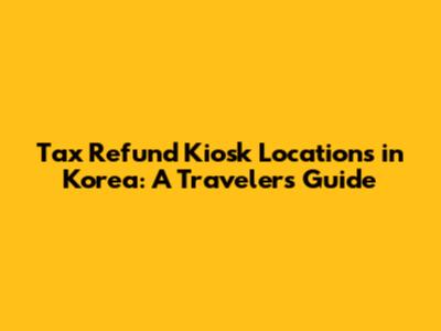 Tax Refund Kiosk Locations in Korea: A Traveler's Guide