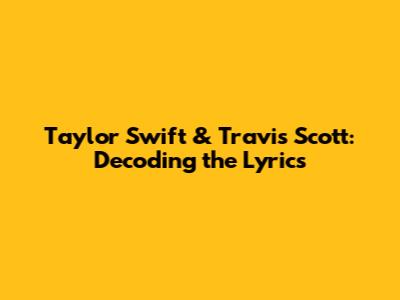 Taylor Swift & Travis Scott: Decoding the Lyrics