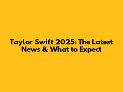 Taylor Swift 2025: The Latest News & What to Expect