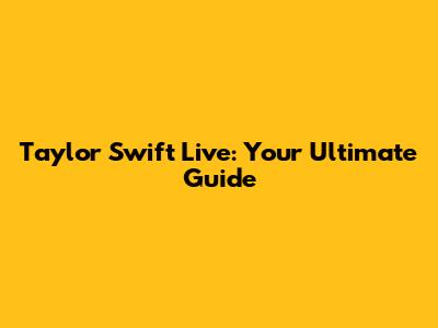 Taylor Swift Live: Your Ultimate Guide