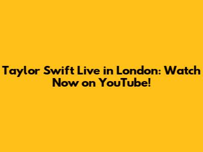 Taylor Swift Live in London: Watch Now on YouTube!