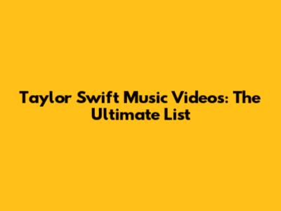 Taylor Swift Music Videos: The Ultimate List