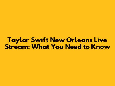 Taylor Swift New Orleans Live Stream: What You Need to Know