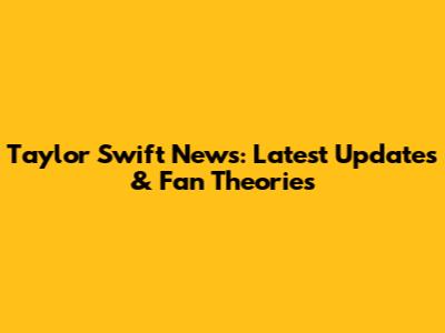 Taylor Swift News: Latest Updates & Fan Theories