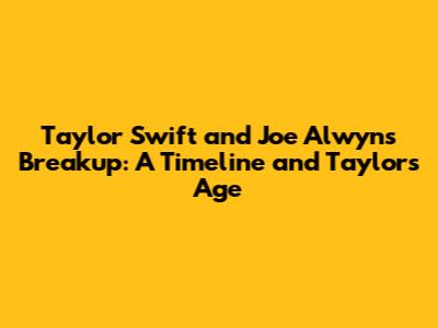 Taylor Swift and Joe Alwyn's Breakup: A Timeline and Taylor's Age