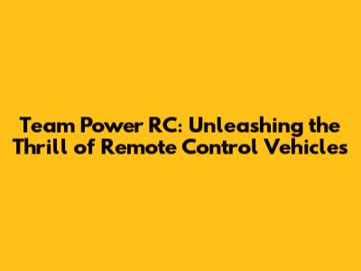 Team Power RC: Unleashing the Thrill of Remote Control Vehicles