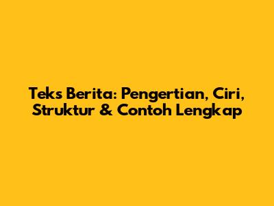 Teks Berita: Pengertian, Ciri, Struktur & Contoh Lengkap