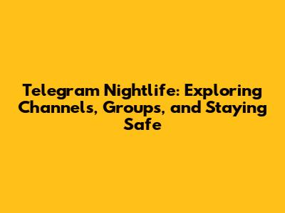 Telegram Nightlife: Exploring Channels, Groups, and Staying Safe