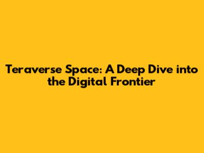 Teraverse Space: A Deep Dive into the Digital Frontier