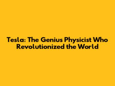 Tesla: The Genius Physicist Who Revolutionized the World