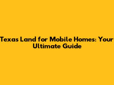 Texas Land for Mobile Homes: Your Ultimate Guide