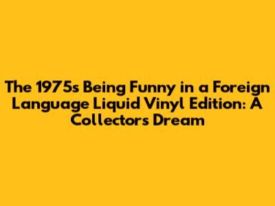 The 1975's 'Being Funny in a Foreign Language' Liquid Vinyl Edition: A Collector's Dream