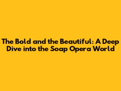 The Bold and the Beautiful: A Deep Dive into the Soap Opera World