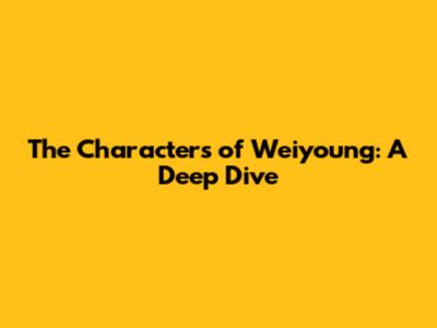 The Characters of Weiyoung: A Deep Dive