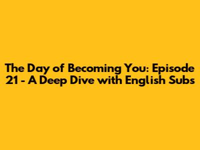 The Day of Becoming You: Episode 21 - A Deep Dive with English Subs