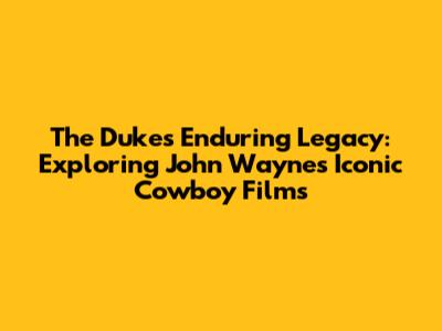 The Duke's Enduring Legacy: Exploring John Wayne's Iconic Cowboy Films