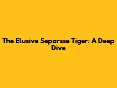 The Elusive Separsse Tiger: A Deep Dive